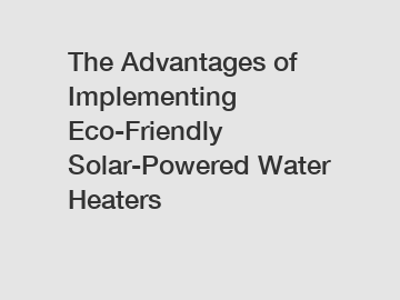 The Advantages of Implementing Eco-Friendly Solar-Powered Water Heaters