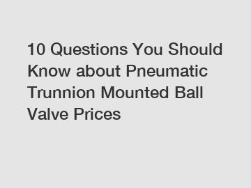 10 Questions You Should Know about Pneumatic Trunnion Mounted Ball Valve Prices