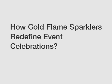 How Cold Flame Sparklers Redefine Event Celebrations?