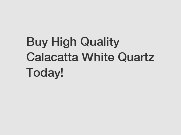 Buy High Quality Calacatta White Quartz Today!