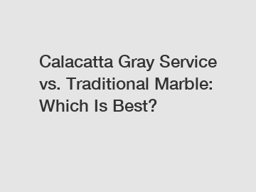 Calacatta Gray Service vs. Traditional Marble: Which Is Best?