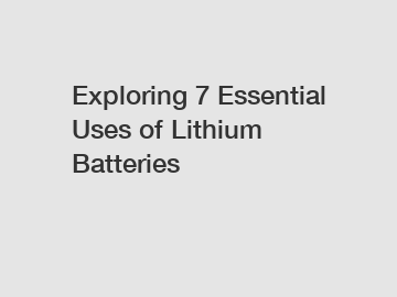 Exploring 7 Essential Uses of Lithium Batteries