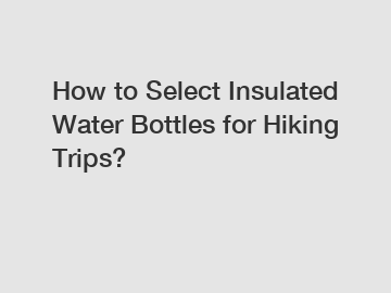 How to Select Insulated Water Bottles for Hiking Trips?