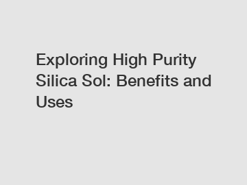 Exploring High Purity Silica Sol: Benefits and Uses