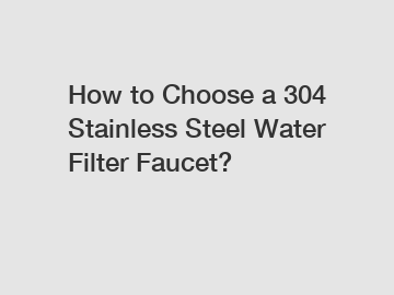 How to Choose a 304 Stainless Steel Water Filter Faucet?