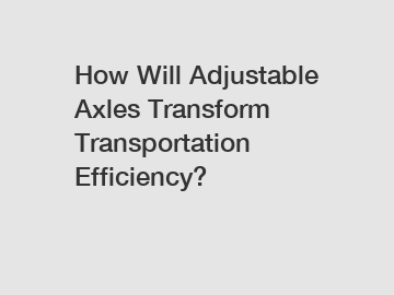 How Will Adjustable Axles Transform Transportation Efficiency?