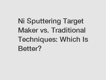 Ni Sputtering Target Maker vs. Traditional Techniques: Which Is Better?