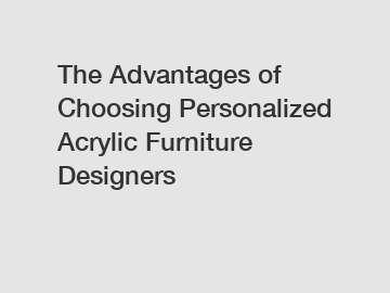 The Advantages of Choosing Personalized Acrylic Furniture Designers