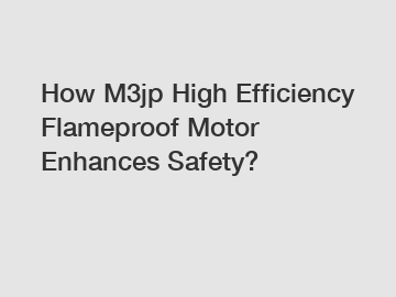 How M3jp High Efficiency Flameproof Motor Enhances Safety?