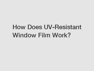 How Does UV-Resistant Window Film Work?