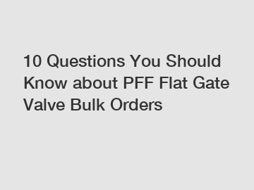 10 Questions You Should Know about PFF Flat Gate Valve Bulk Orders