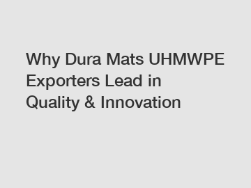 Why Dura Mats UHMWPE Exporters Lead in Quality & Innovation