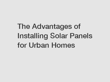 The Advantages of Installing Solar Panels for Urban Homes