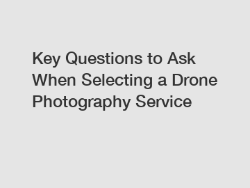 Key Questions to Ask When Selecting a Drone Photography Service