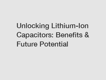 Unlocking Lithium-Ion Capacitors: Benefits & Future Potential