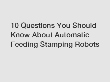 10 Questions You Should Know About Automatic Feeding Stamping Robots