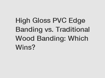 High Gloss PVC Edge Banding vs. Traditional Wood Banding: Which Wins?