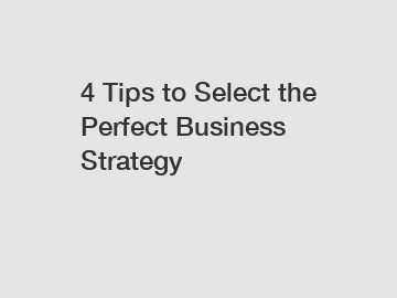 4 Tips to Select the Perfect Business Strategy