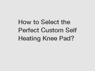 How to Select the Perfect Custom Self Heating Knee Pad?