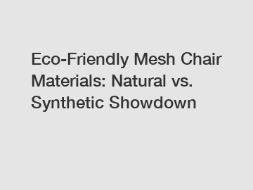 Eco-Friendly Mesh Chair Materials: Natural vs. Synthetic Showdown