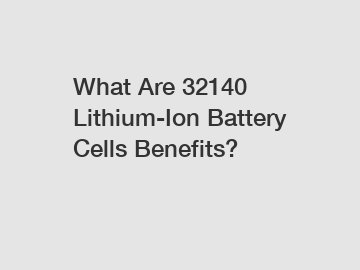 What Are 32140 Lithium-Ion Battery Cells Benefits?