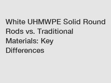 White UHMWPE Solid Round Rods vs. Traditional Materials: Key Differences