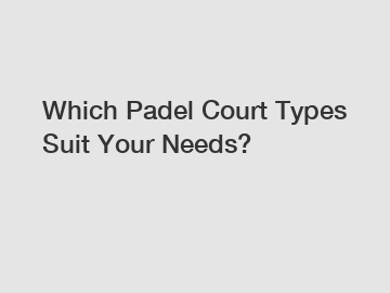 Which Padel Court Types Suit Your Needs?