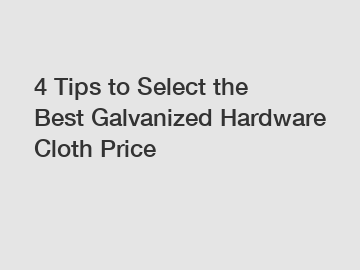 4 Tips to Select the Best Galvanized Hardware Cloth Price