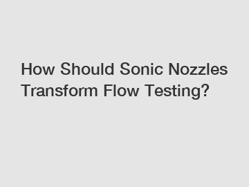 How Should Sonic Nozzles Transform Flow Testing?