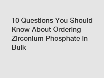 10 Questions You Should Know About Ordering Zirconium Phosphate in Bulk