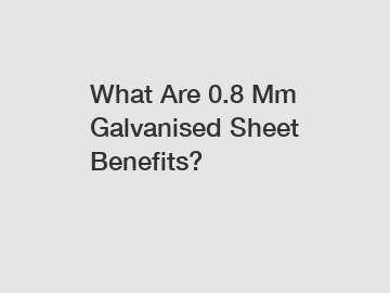 What Are 0.8 Mm Galvanised Sheet Benefits?