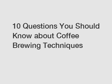 10 Questions You Should Know about Coffee Brewing Techniques