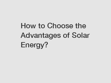 How to Choose the Advantages of Solar Energy?