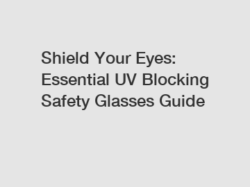 Shield Your Eyes: Essential UV Blocking Safety Glasses Guide