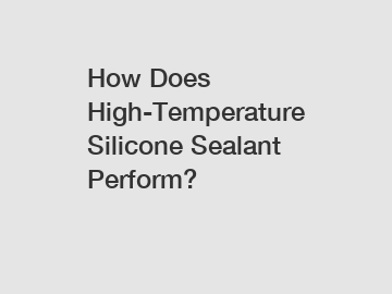 How Does High-Temperature Silicone Sealant Perform?