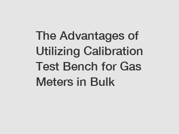 The Advantages of Utilizing Calibration Test Bench for Gas Meters in Bulk