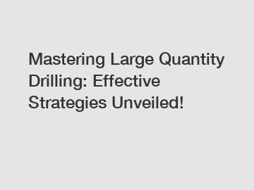 Mastering Large Quantity Drilling: Effective Strategies Unveiled!