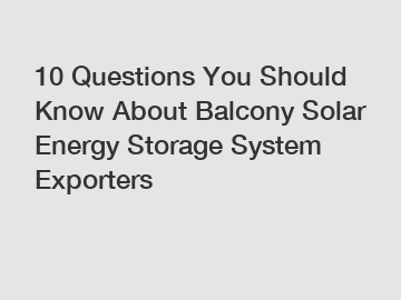 10 Questions You Should Know About Balcony Solar Energy Storage System Exporters