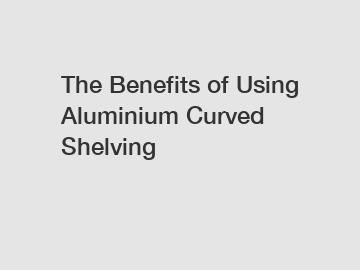 The Benefits of Using Aluminium Curved Shelving