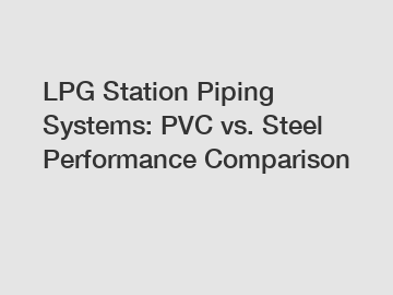 LPG Station Piping Systems: PVC vs. Steel Performance Comparison