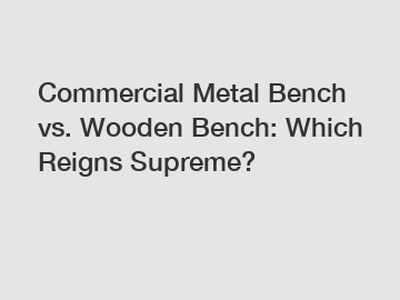 Commercial Metal Bench vs. Wooden Bench: Which Reigns Supreme?