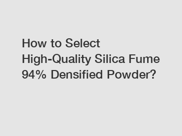 How to Select High-Quality Silica Fume 94% Densified Powder?