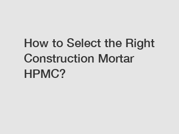 How to Select the Right Construction Mortar HPMC?