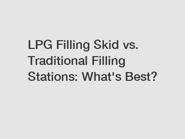 LPG Filling Skid vs. Traditional Filling Stations: What's Best?
