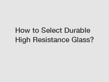 How to Select Durable High Resistance Glass?