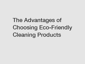 The Advantages of Choosing Eco-Friendly Cleaning Products