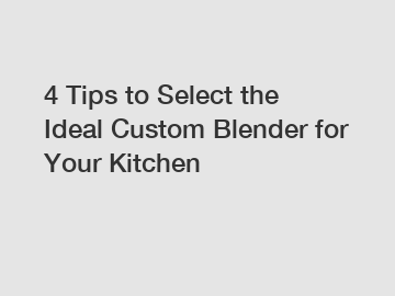4 Tips to Select the Ideal Custom Blender for Your Kitchen
