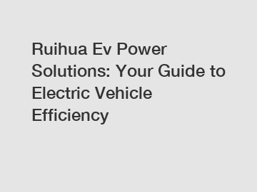 Ruihua Ev Power Solutions: Your Guide to Electric Vehicle Efficiency