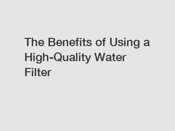 The Benefits of Using a High-Quality Water Filter