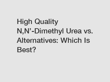 High Quality N,N’-Dimethyl Urea vs. Alternatives: Which Is Best?